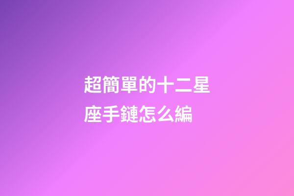 超簡單的十二星座手鏈怎么編-第1張-星座運勢-玄機派