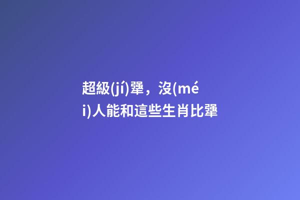 超級(jí)犟，沒(méi)人能和這些生肖比犟