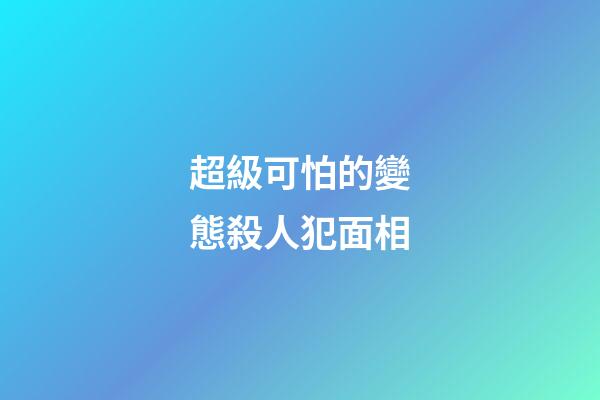 超級可怕的變態殺人犯面相