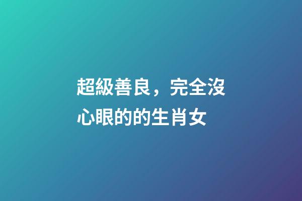 超級善良，完全沒心眼的的生肖女