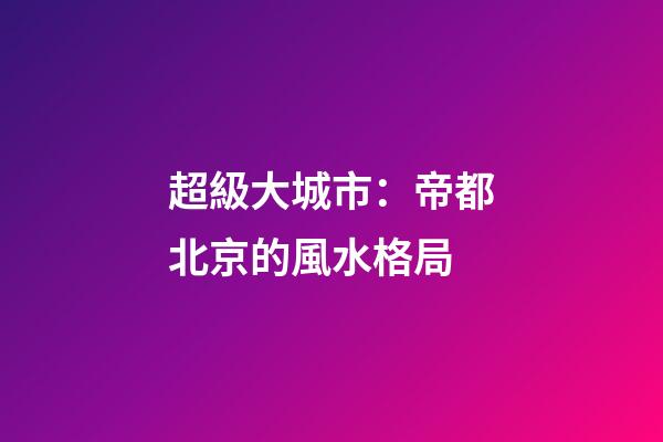 超級大城市：帝都北京的風水格局