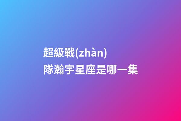 超級戰(zhàn)隊瀚宇星座是哪一集