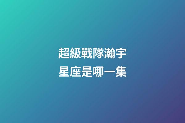 超級戰隊瀚宇星座是哪一集