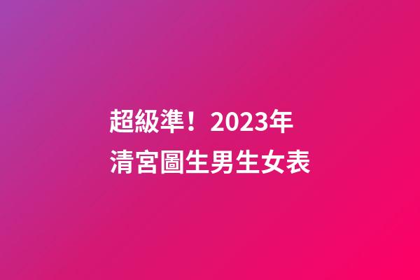 超級準！2023年清宮圖生男生女表
