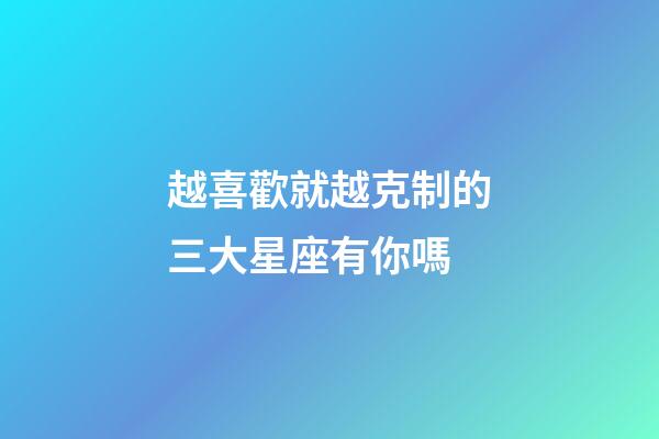 越喜歡就越克制的三大星座有你嗎-第1張-星座運勢-玄機派