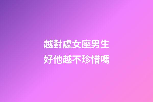越對處女座男生好他越不珍惜嗎-第1張-星座運勢-玄機派