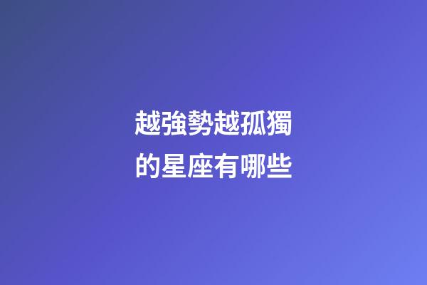 越強勢越孤獨的星座有哪些-第1張-星座運勢-玄機派