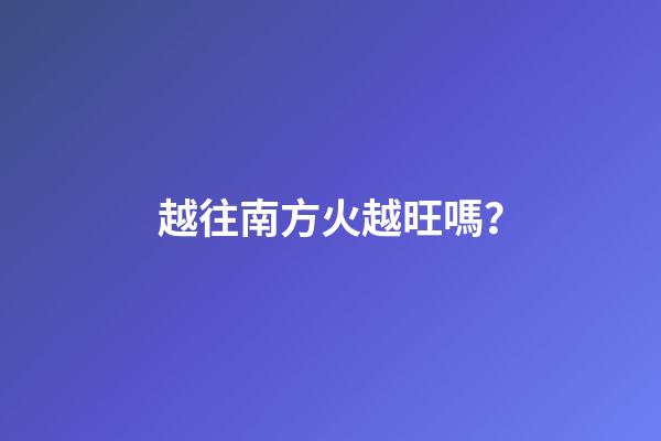越往南方火越旺嗎？