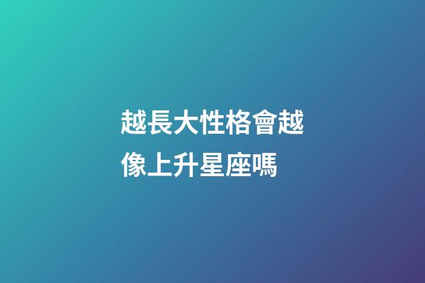 越長大性格會越像上升星座嗎-第1張-星座運勢-玄機派