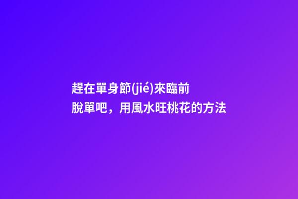 趕在單身節(jié)來臨前脫單吧，用風水旺桃花的方法