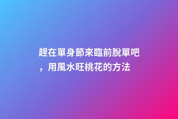 趕在單身節來臨前脫單吧，用風水旺桃花的方法