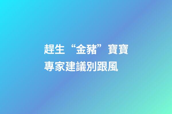 趕生“金豬”寶寶專家建議別跟風