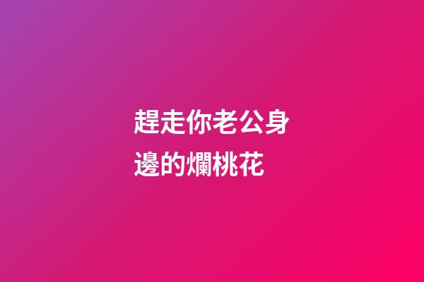 趕走你老公身邊的爛桃花