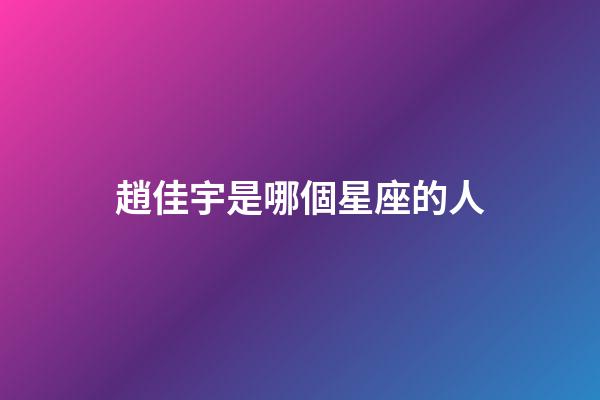 趙佳宇是哪個星座的人-第1張-星座運勢-玄機派