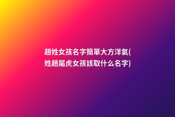 趙姓女孩名字簡單大方洋氣(姓趙屬虎女孩該取什么名字)
