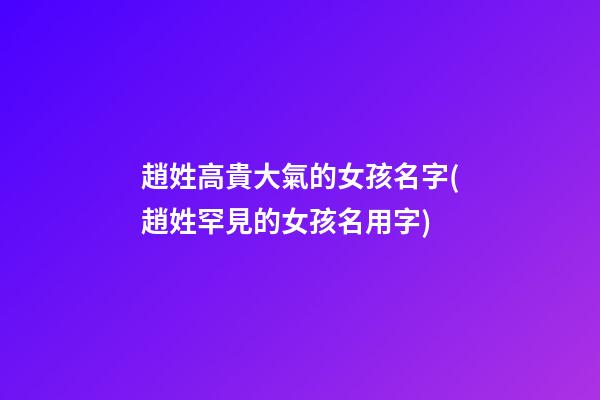 趙姓高貴大氣的女孩名字(趙姓罕見的女孩名用字)