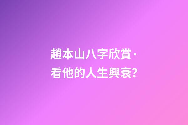 趙本山八字欣賞·看他的人生興衰？