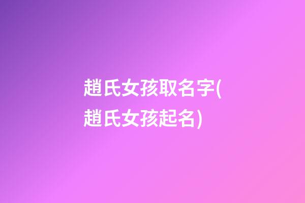 趙氏女孩取名字(趙氏女孩起名)