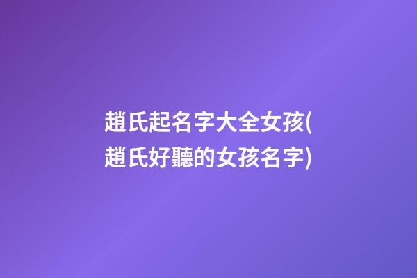 趙氏起名字大全女孩(趙氏好聽的女孩名字)