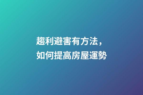 趨利避害有方法，如何提高房屋運勢