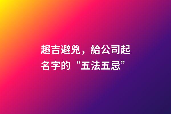 趨吉避兇，給公司起名字的“五法五忌”-第1張-公司起名-玄機派