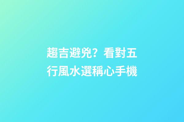 趨吉避兇？看對五行風水選稱心手機