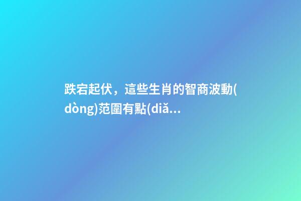 跌宕起伏，這些生肖的智商波動(dòng)范圍有點(diǎn)大