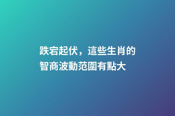 跌宕起伏，這些生肖的智商波動范圍有點大