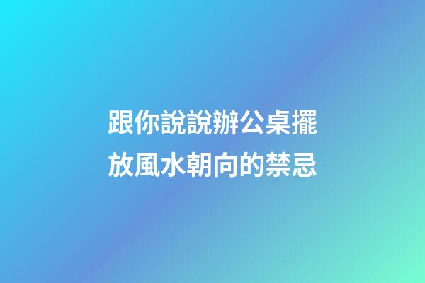 跟你說說辦公桌擺放風水朝向的禁忌