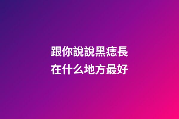 跟你說說黑痣長在什么地方最好