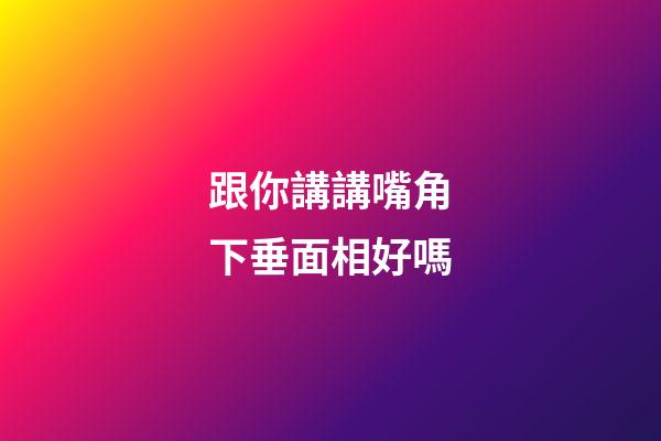 跟你講講嘴角下垂面相好嗎