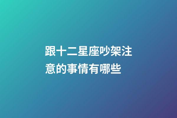 跟十二星座吵架注意的事情有哪些-第1張-星座運勢-玄機派