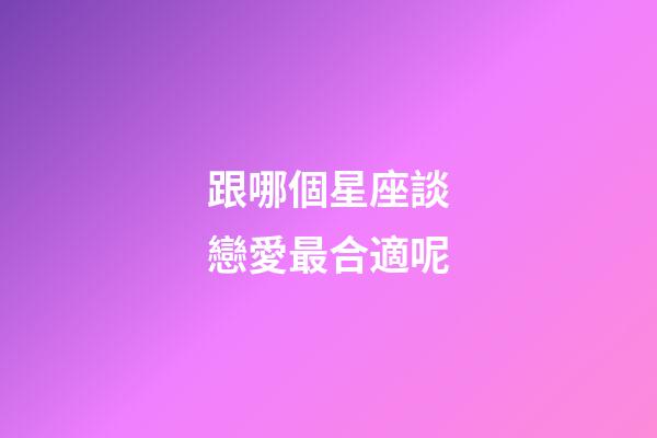 跟哪個星座談戀愛最合適呢-第1張-星座運(yùn)勢-玄機(jī)派