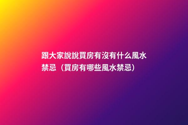 跟大家說說買房有沒有什么風水禁忌（買房有哪些風水禁忌）