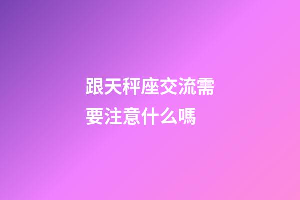跟天秤座交流需要注意什么嗎-第1張-星座運勢-玄機派