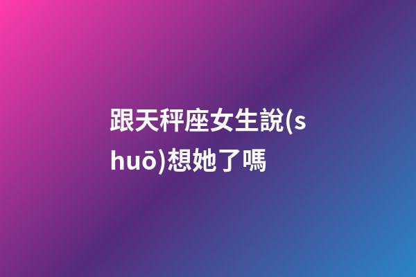跟天秤座女生說(shuō)想她了嗎-第1張-星座運(yùn)勢(shì)-玄機(jī)派