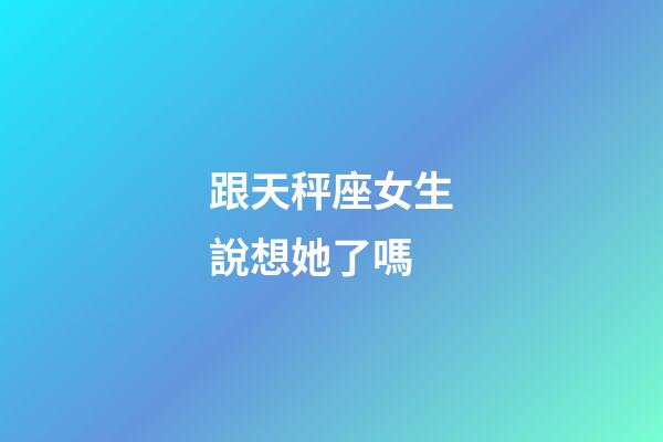 跟天秤座女生說想她了嗎