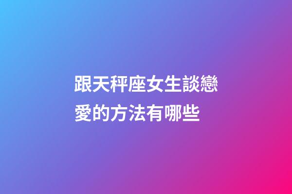 跟天秤座女生談戀愛的方法有哪些-第1張-星座運勢-玄機派