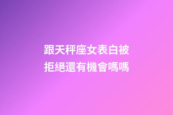 跟天秤座女表白被拒絕還有機會嗎嗎-第1張-星座運勢-玄機派