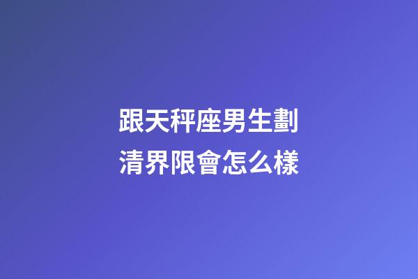 跟天秤座男生劃清界限會怎么樣-第1張-星座運勢-玄機派