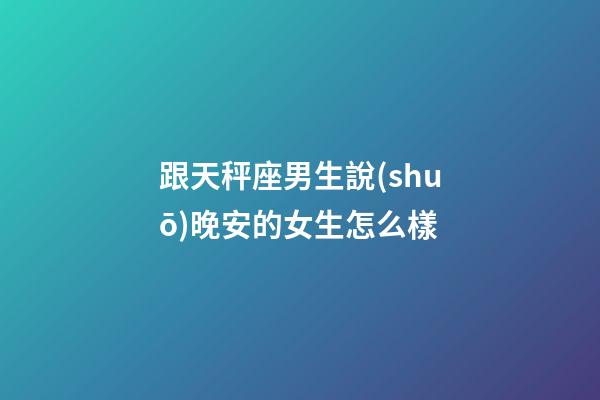 跟天秤座男生說(shuō)晚安的女生怎么樣-第1張-星座運(yùn)勢(shì)-玄機(jī)派