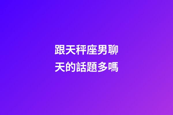 跟天秤座男聊天的話題多嗎-第1張-星座運勢-玄機派