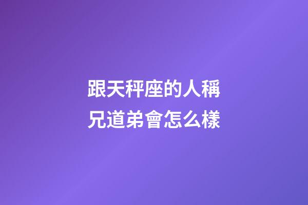 跟天秤座的人稱兄道弟會怎么樣-第1張-星座運勢-玄機派