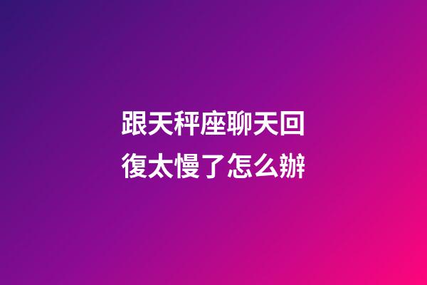 跟天秤座聊天回復太慢了怎么辦-第1張-星座運勢-玄機派