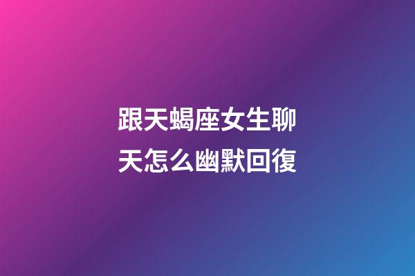 跟天蝎座女生聊天怎么幽默回復-第1張-星座運勢-玄機派