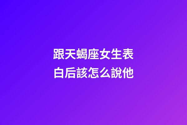 跟天蝎座女生表白后該怎么說他-第1張-星座運勢-玄機派