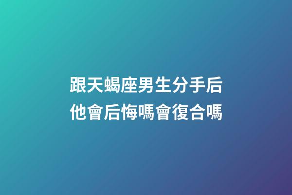 跟天蝎座男生分手后他會后悔嗎會復合嗎-第1張-星座運勢-玄機派
