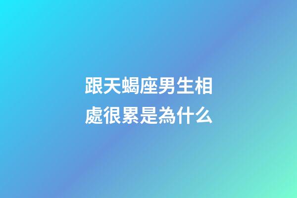 跟天蝎座男生相處很累是為什么-第1張-星座運勢-玄機派