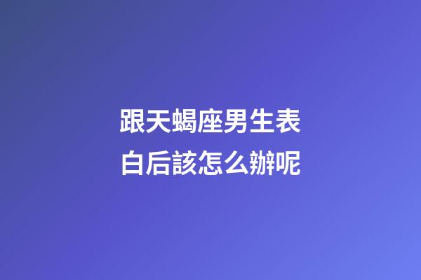 跟天蝎座男生表白后該怎么辦呢-第1張-星座運勢-玄機(jī)派
