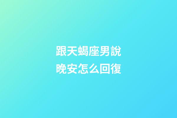 跟天蝎座男說晚安怎么回復-第1張-星座運勢-玄機派